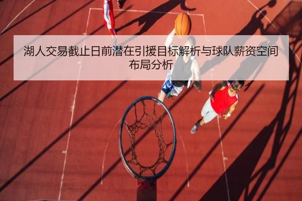 湖人交易截止日前潜在引援目标解析与球队薪资空间布局分析