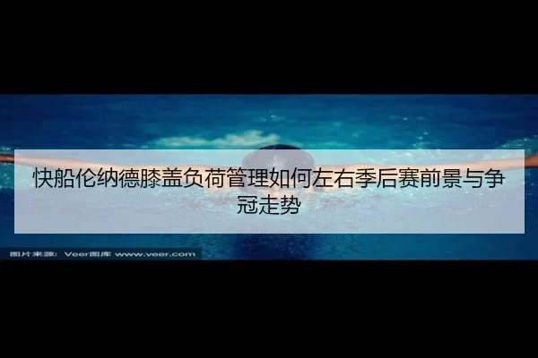 快船伦纳德膝盖负荷管理如何左右季后赛前景与争冠走势