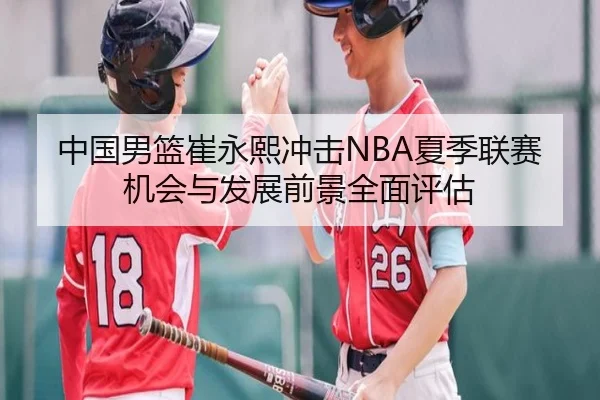 中国男篮崔永熙冲击NBA夏季联赛机会与发展前景全面评估