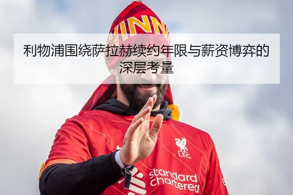 利物浦围绕萨拉赫续约年限与薪资博弈的深层考量